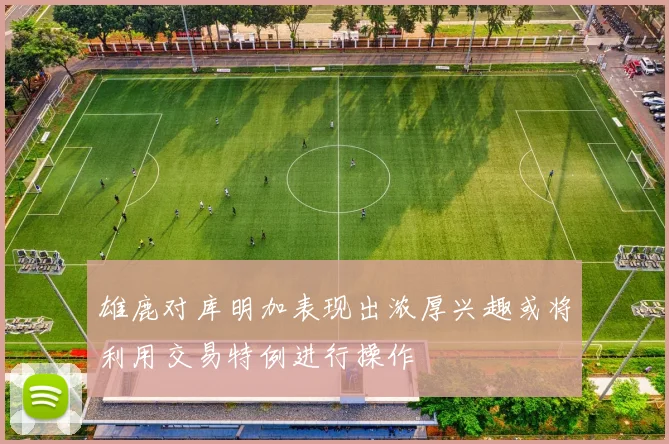 雄鹿对库明加表现出浓厚兴趣或将利用交易特例进行操作