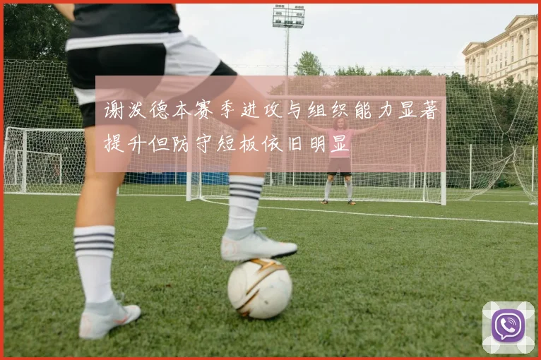 谢泼德本赛季进攻与组织能力显著提升但防守短板依旧明显