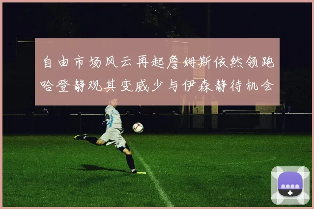 自由市场风云再起詹姆斯依然领跑哈登静观其变威少与伊森静待机会