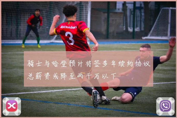 骑士与哈登预计将签多年续约协议总薪资或降至两千万以下