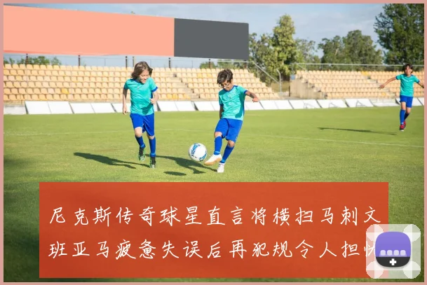 尼克斯传奇球星直言将横扫马刺文班亚马疲惫失误后再犯规令人担忧