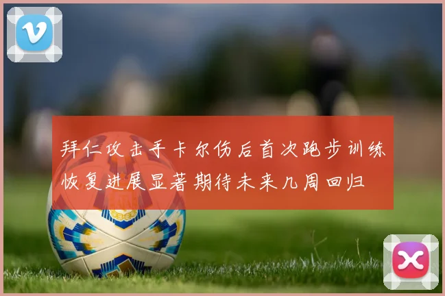 拜仁攻击手卡尔伤后首次跑步训练恢复进展显著期待未来几周回归