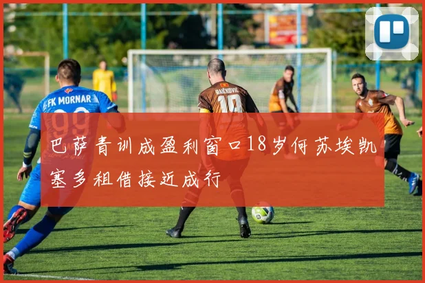 巴萨青训成盈利窗口18岁何苏埃凯塞多租借接近成行