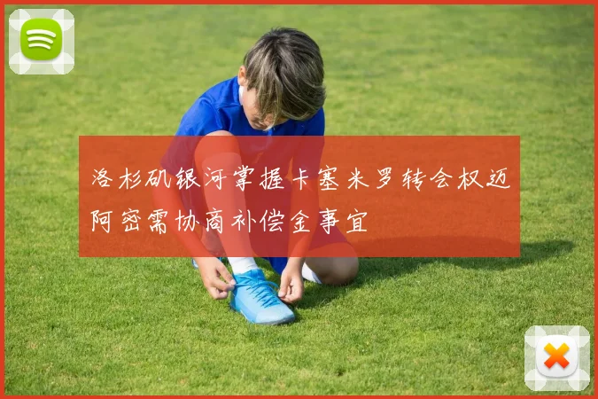 洛杉矶银河掌握卡塞米罗转会权迈阿密需协商补偿金事宜