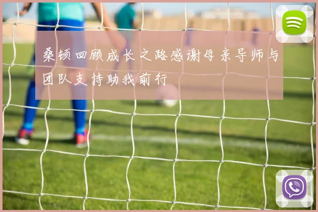 桑顿回顾成长之路感谢母亲导师与团队支持助我前行