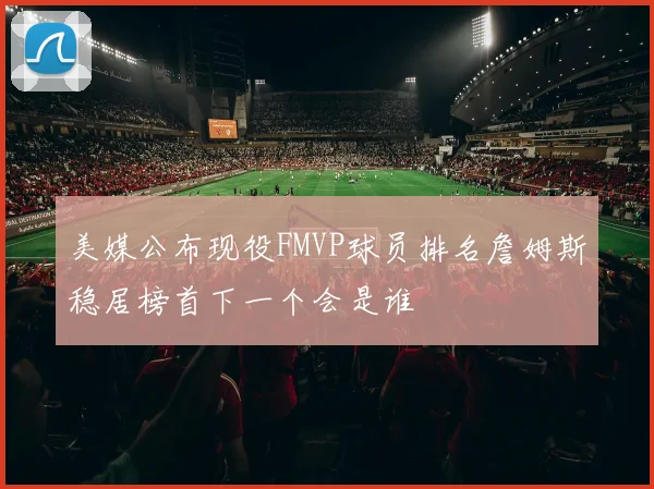 美媒公布现役FMVP球员排名詹姆斯稳居榜首下一个会是谁