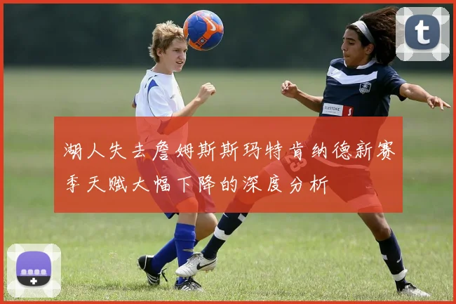 湖人失去詹姆斯斯玛特肯纳德新赛季天赋大幅下降的深度分析