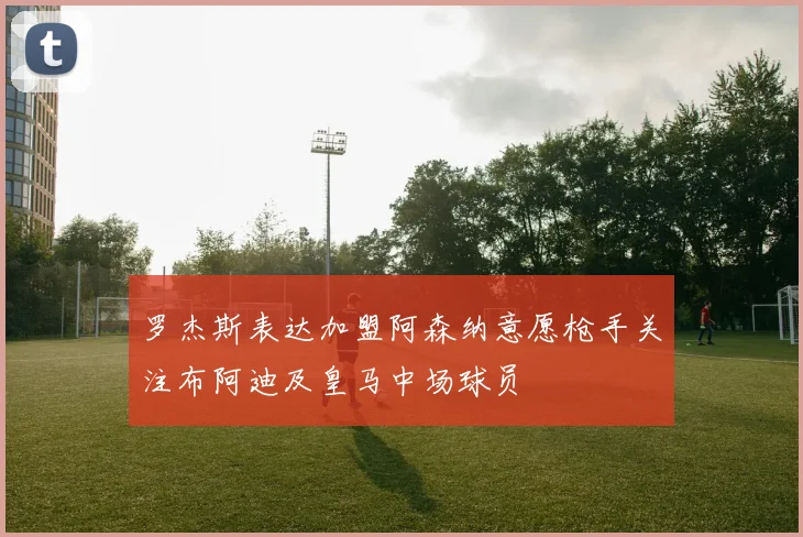 罗杰斯表达加盟阿森纳意愿枪手关注布阿迪及皇马中场球员